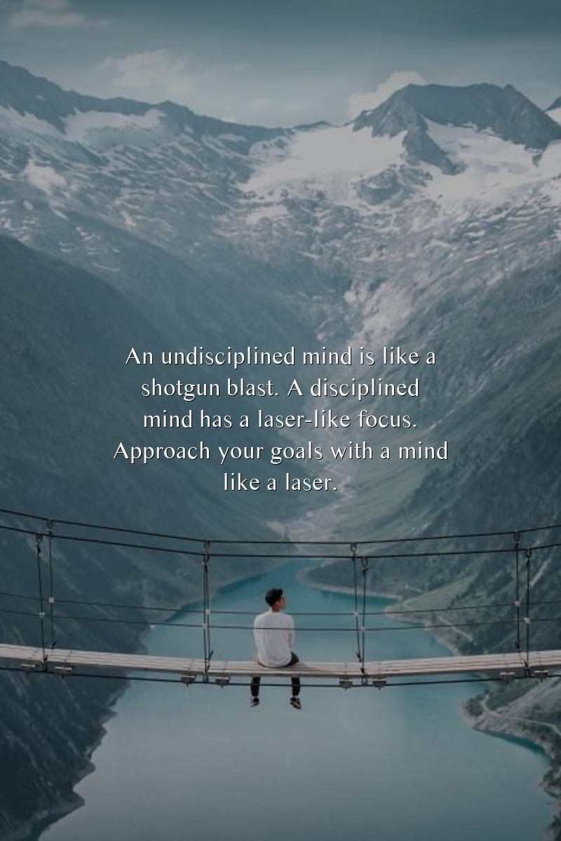 An undisciplined mind is like a shotgun blast. A disciplined mind has a laser-like focus. Approach your goals with a mind like a laser.
