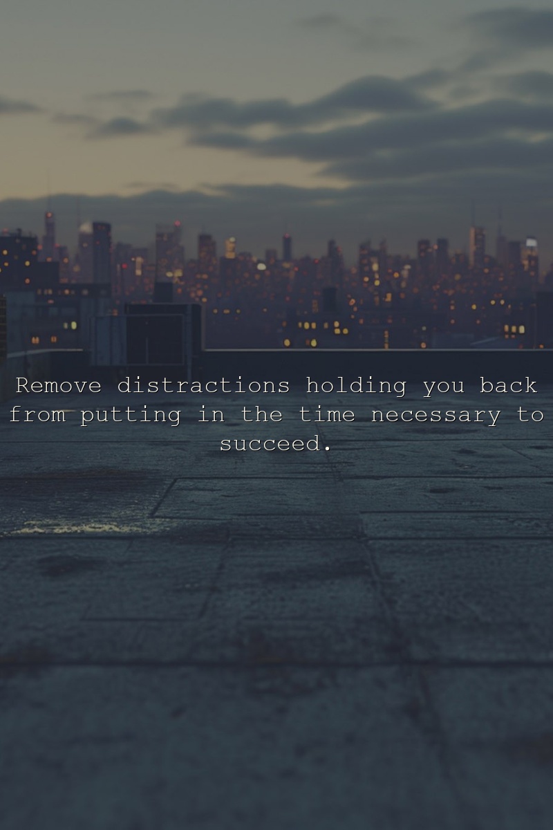 Remove distractions holding you back from putting in the time necessary to succeed.