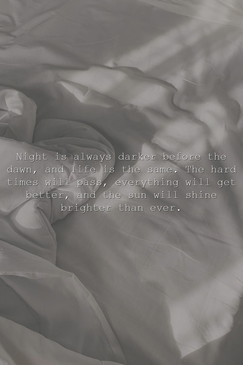Night is always darker before the dawn, and life is the same. The hard times will pass, everything will get better, and the sun will shine brighter than ever.