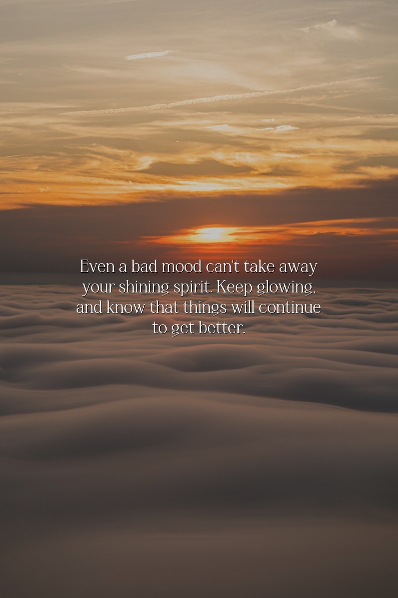 Even a bad mood can't take away your shining spirit. Keep glowing, and know that things will continue to get better.