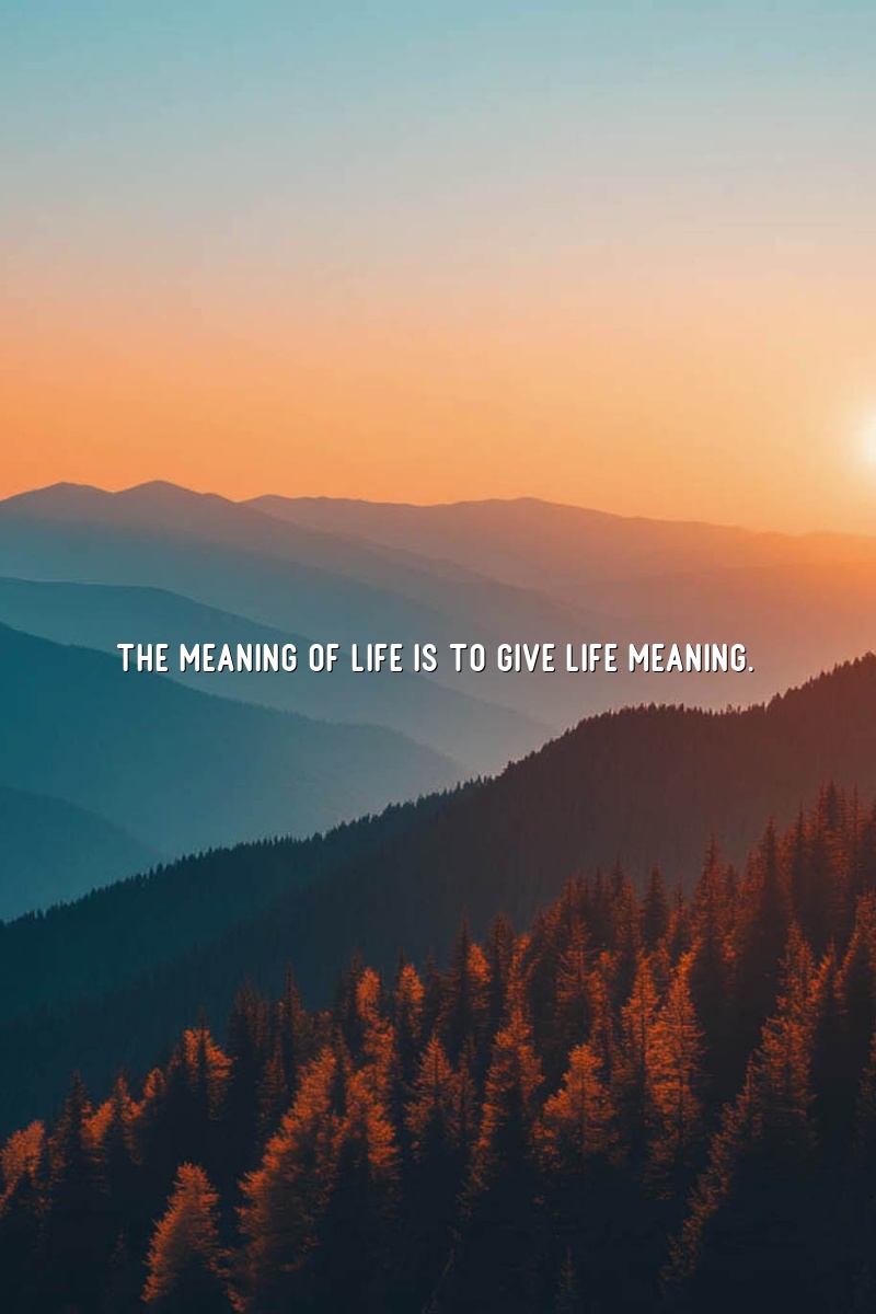 The meaning of life is to give life meaning.
