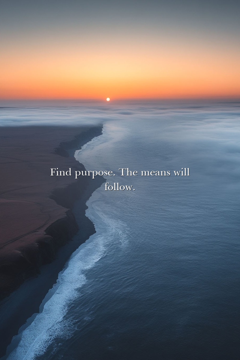 Find purpose. The means will follow.