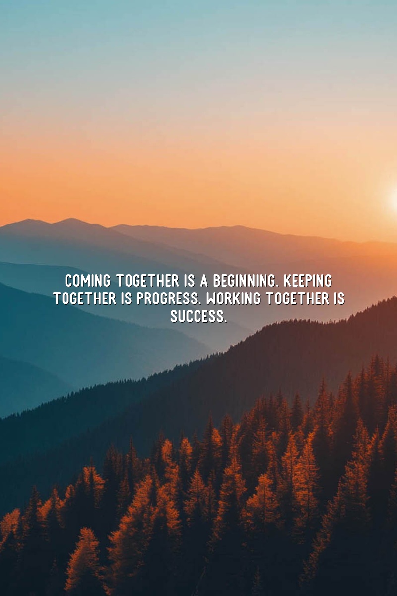 Coming together is a beginning. Keeping together is progress. Working together is success.