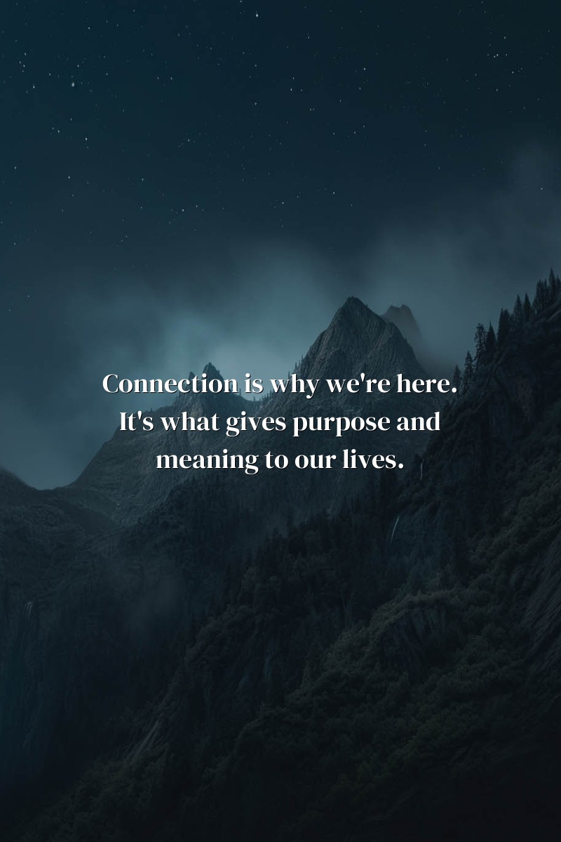 Connection is why we're here. It's what gives purpose and meaning to our lives.