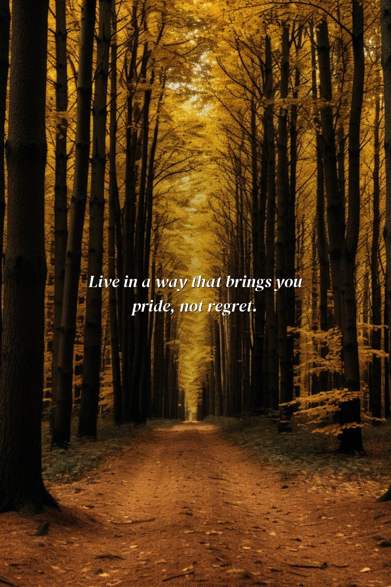Live in a way that brings you pride, not regret.