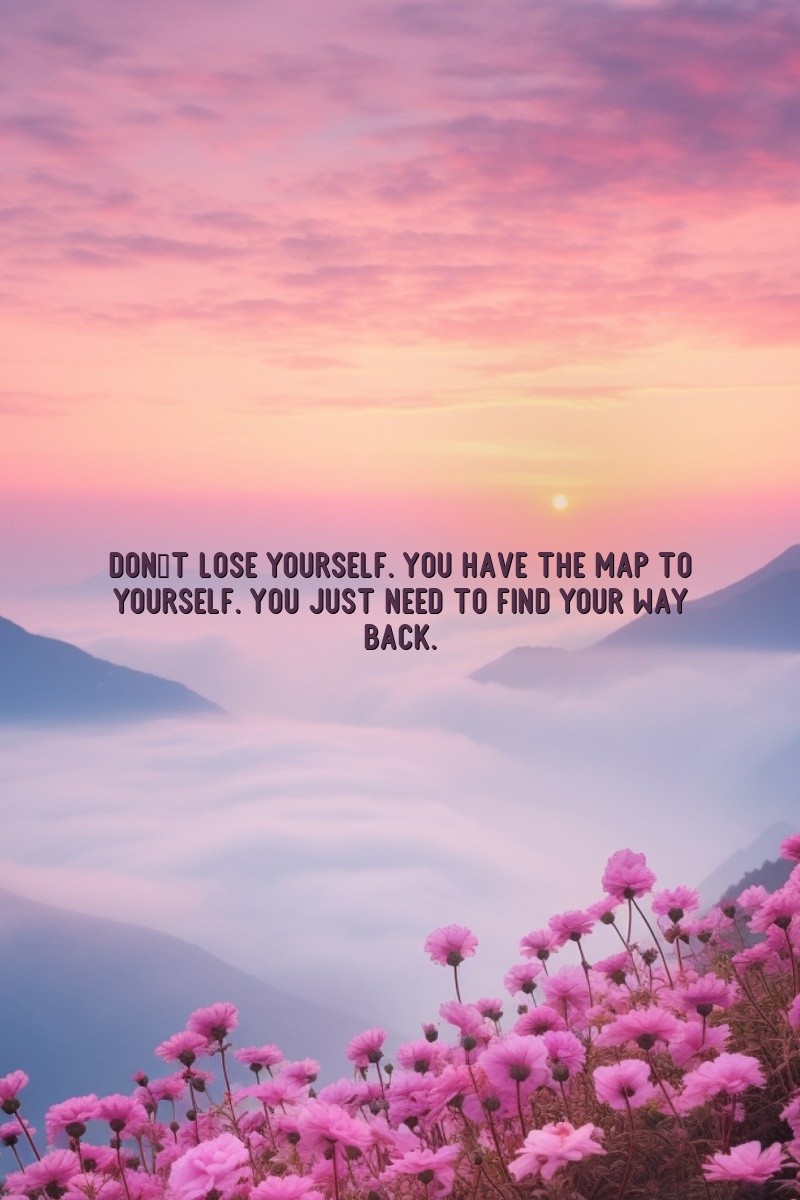 Don't lose yourself. You have the map to yourself. You just need to find your way back.