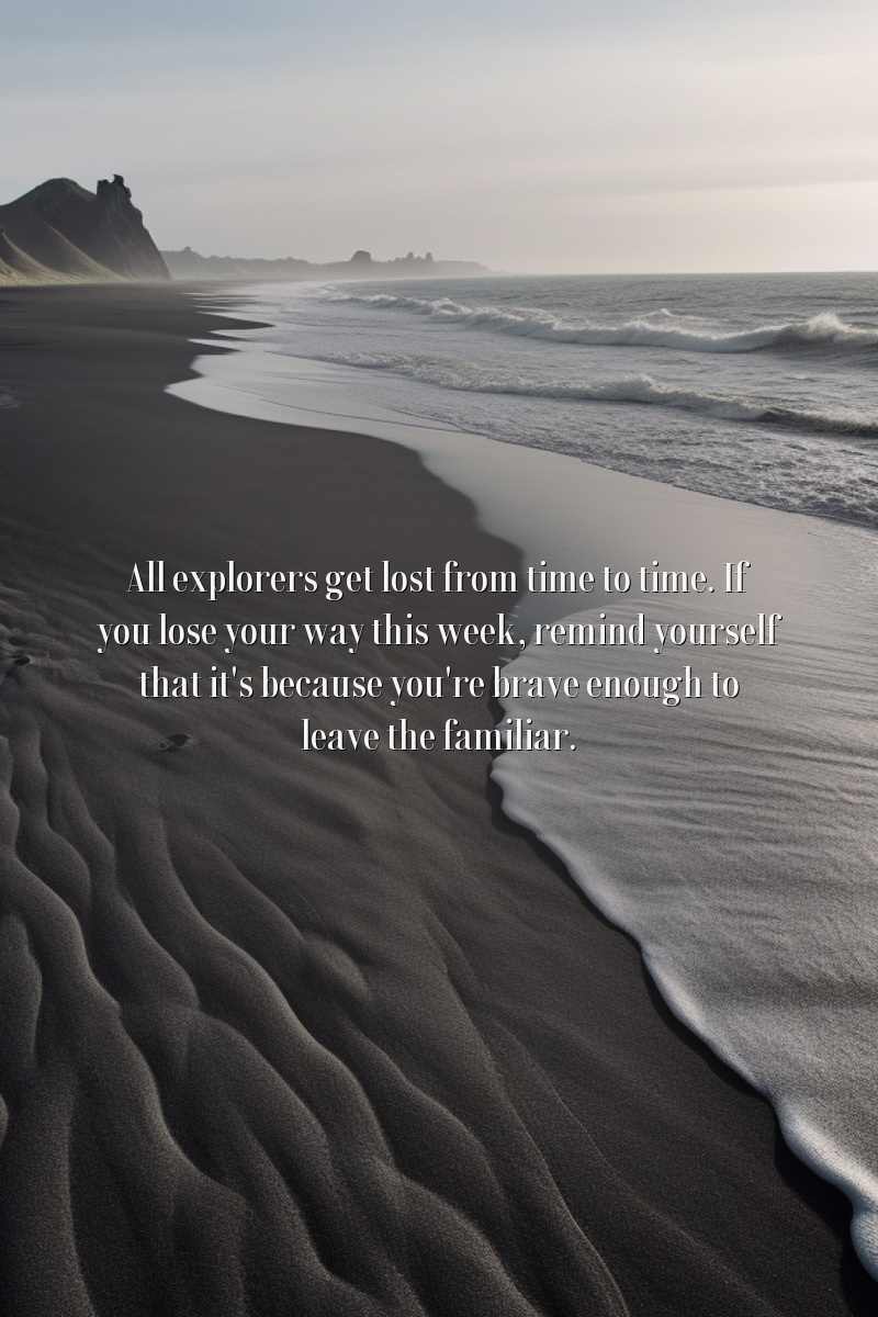 All explorers get lost from time to time. If you lose your way this week, remind yourself that it's because you're brave enough to leave the familiar.