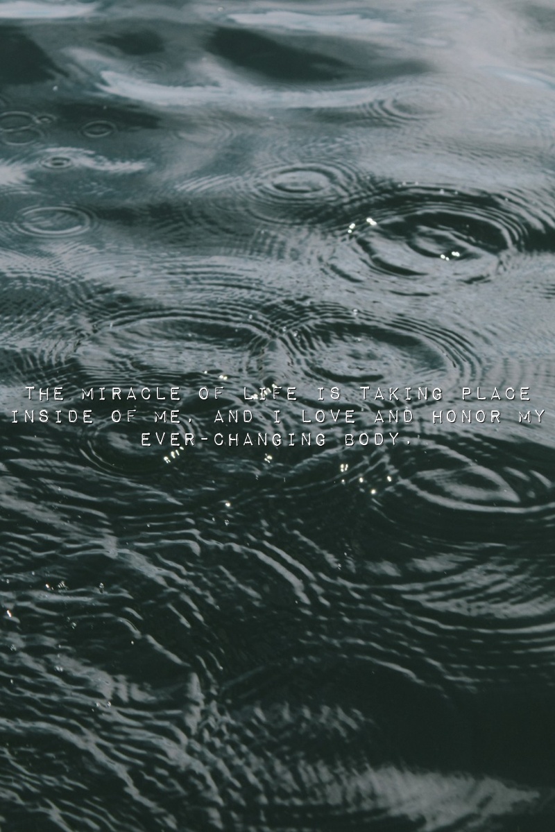 The miracle of life is taking place inside of me, and I love and honor my ever-changing body.