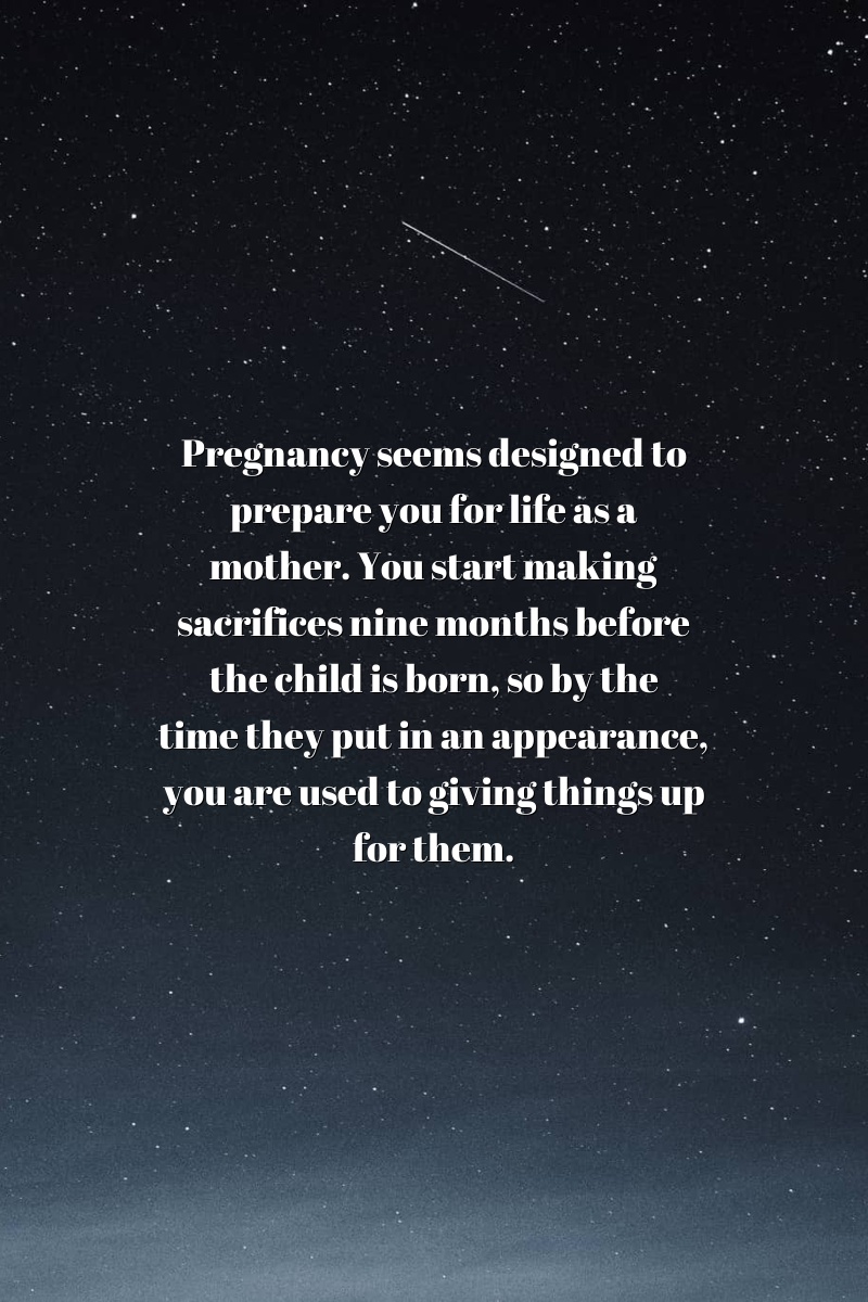 Pregnancy seems designed to prepare you for life as a mother. You start making sacrifices nine months before the child is born, so by the time they put in an appearance, you are used to giving things up for them.