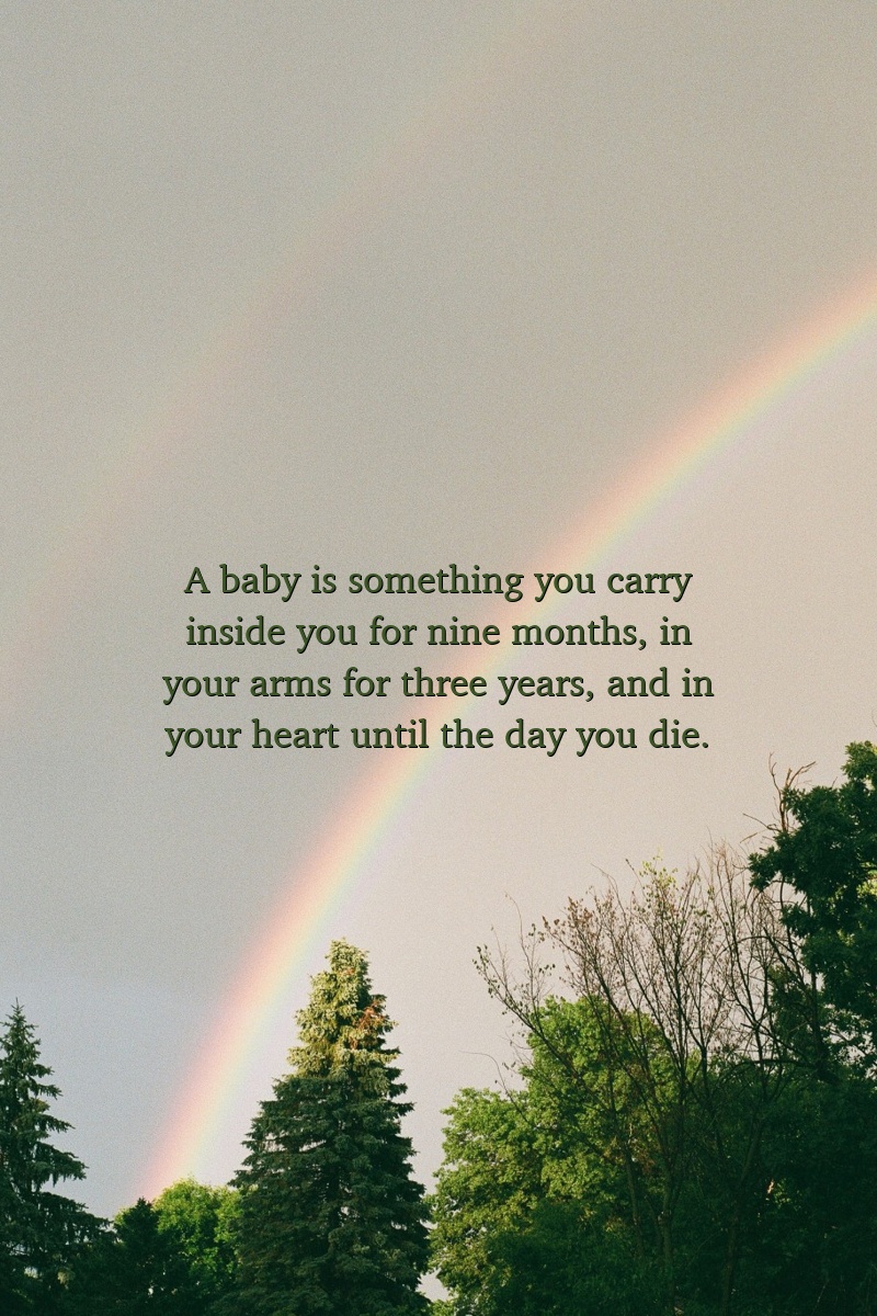 A baby is something you carry inside you for nine months, in your arms for three years, and in your heart until the day you die.