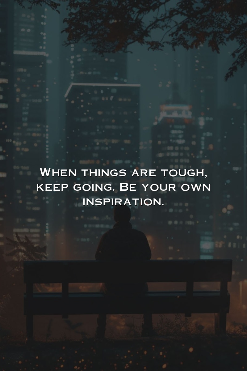 When things are tough, keep going. Be your own inspiration.