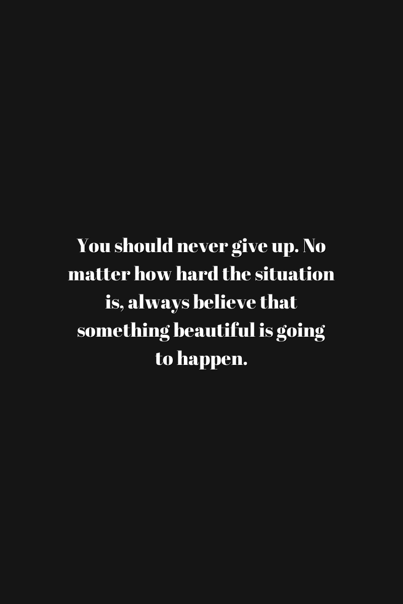 You should never give up. No matter how hard the situation is, always believe that something beautiful is going to happen.
