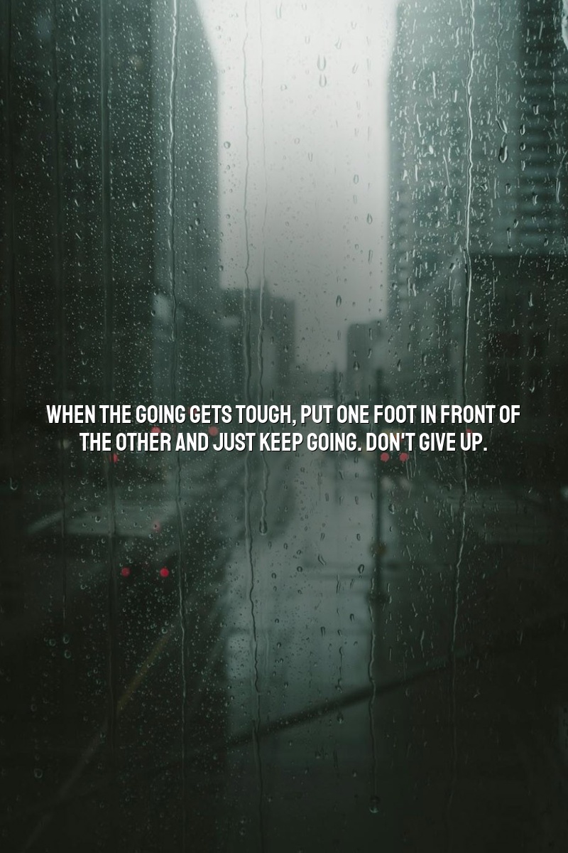 When the going gets tough, put one foot in front of the other and just keep going. Don't give up.