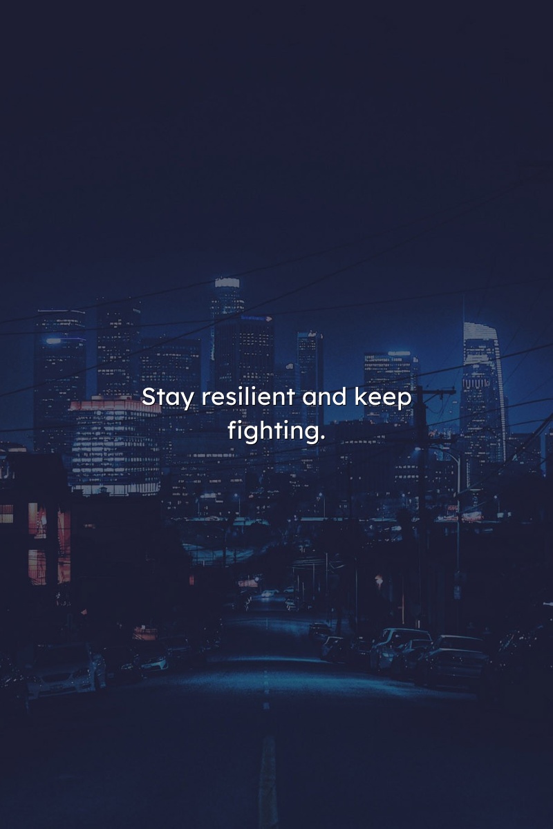 Stay resilient and keep fighting.