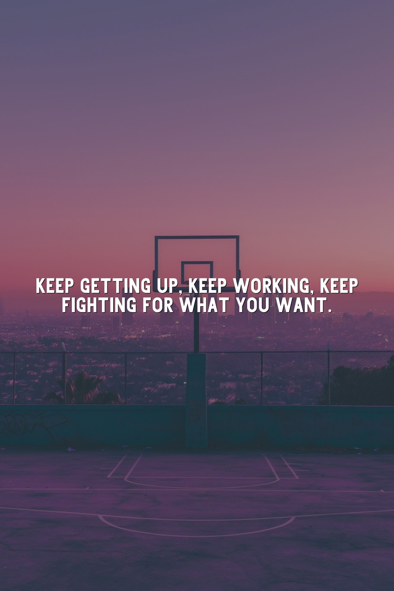 Keep getting up, keep working, keep fighting for what you want.