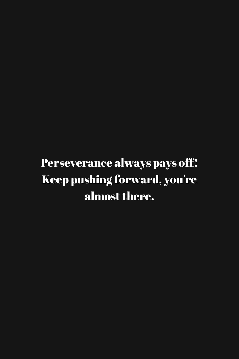 Perseverance always pays off! Keep pushing forward, you're almost there.