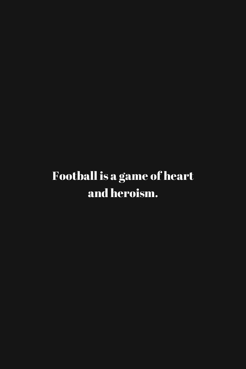 Football is a game of heart and heroism.