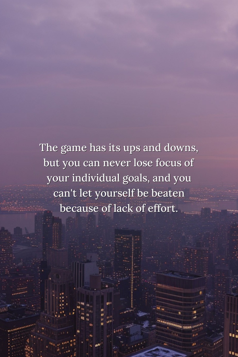 The game has its ups and downs, but you can never lose focus of your individual goals, and you can't let yourself be beaten because of lack of effort.