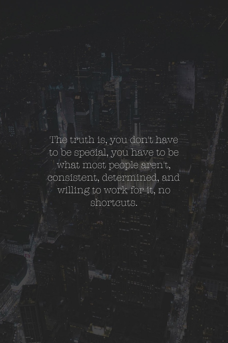 The truth is, you don't have to be special, you have to be what most people aren't: consistent, determined, and willing to work for it, no shortcuts.