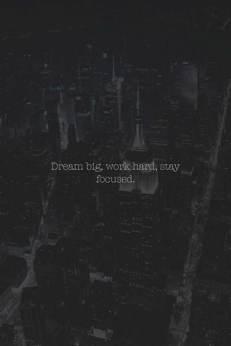 Dream big, work hard, stay focused.