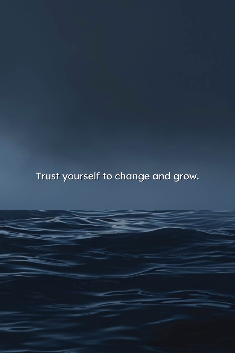 Trust yourself to change and grow.