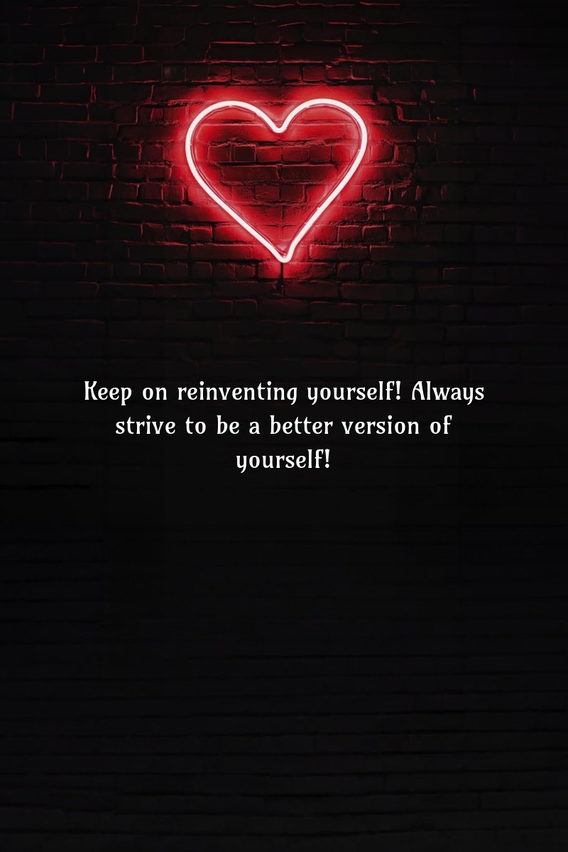 Keep on reinventing yourself! Always strive to be a better version of yourself!