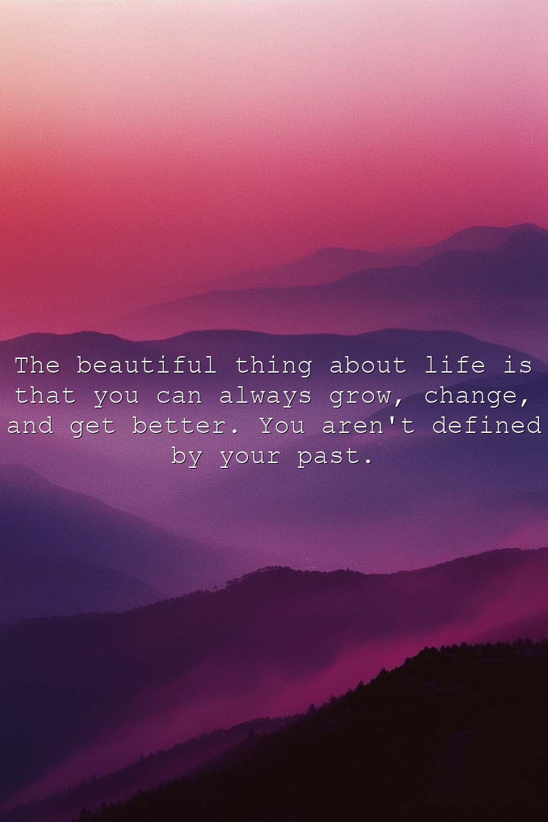 The beautiful thing about life is that you can always grow, change, and get better. You aren't defined by your past.