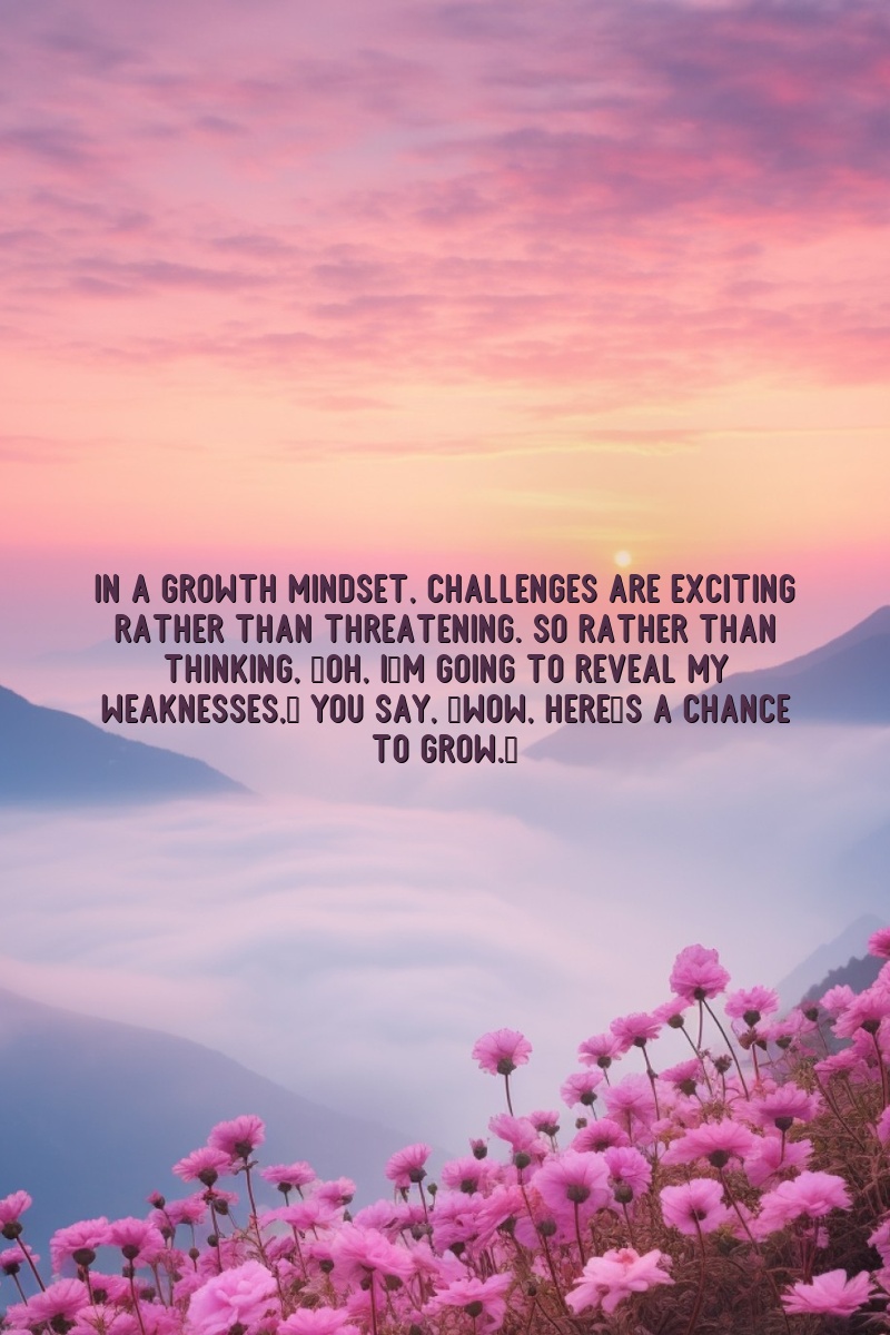 In a growth mindset, challenges are exciting rather than threatening. So rather than thinking, 'Oh, I'm going to reveal my weaknesses,' you say, 'Wow, here's a chance to grow.'