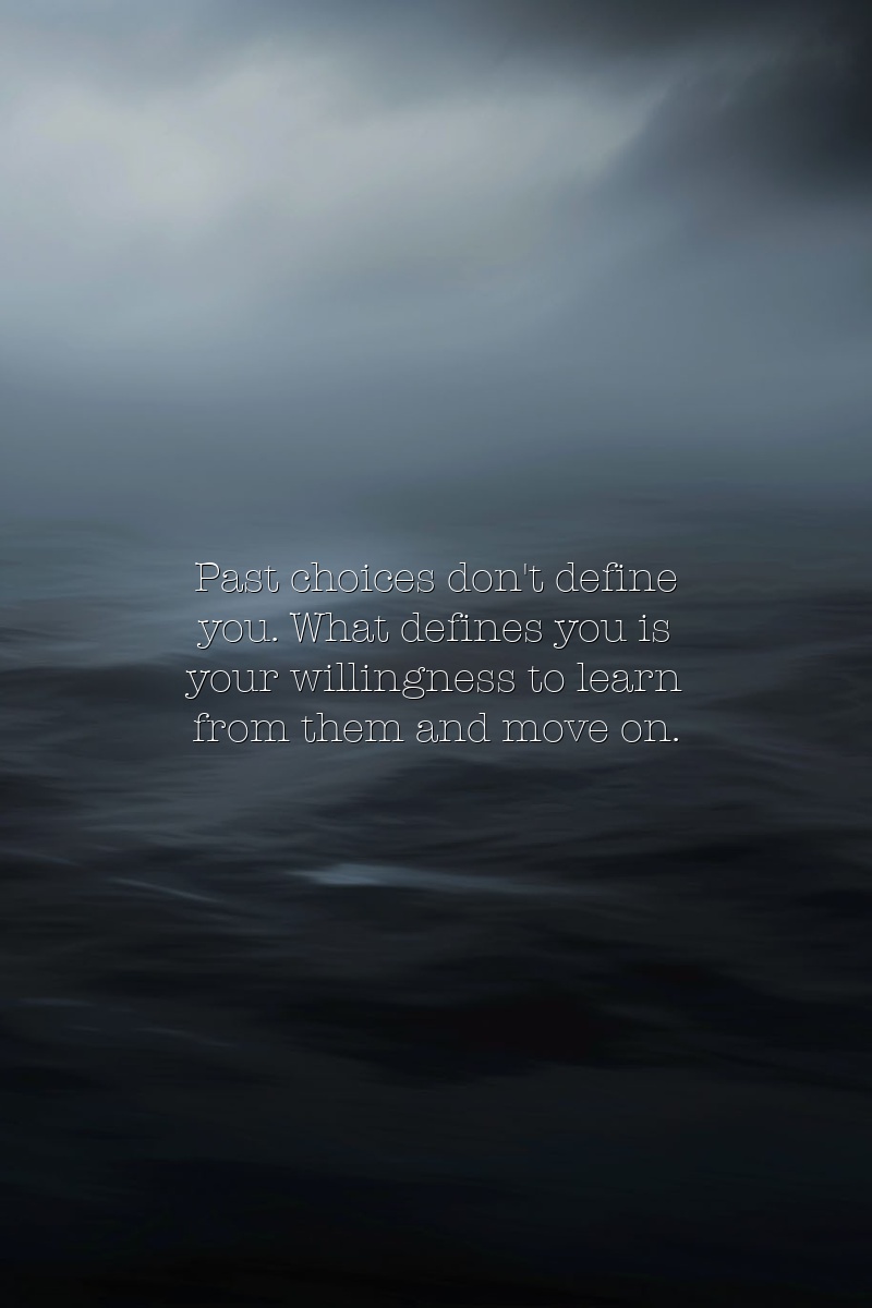 Past choices don't define you. What defines you is your willingness to learn from them and move on.