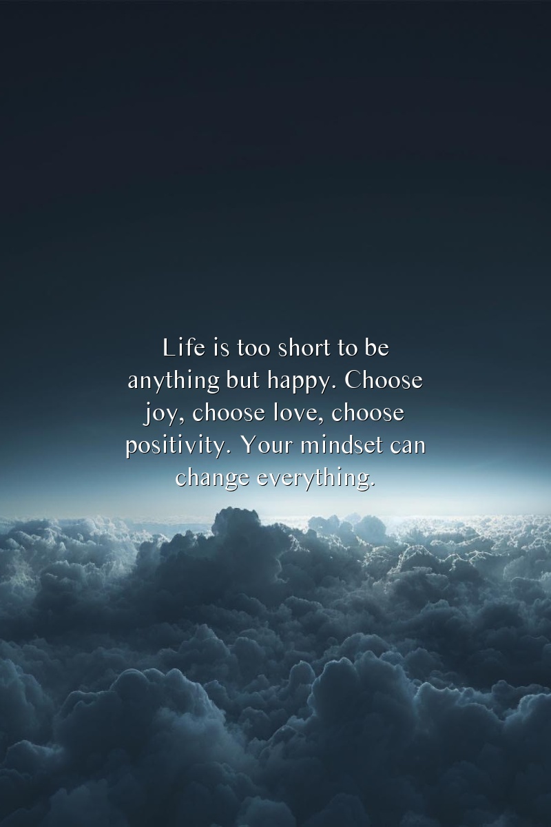 Life is too short to be anything but happy. Choose joy, choose love, choose positivity. Your mindset can change everything.