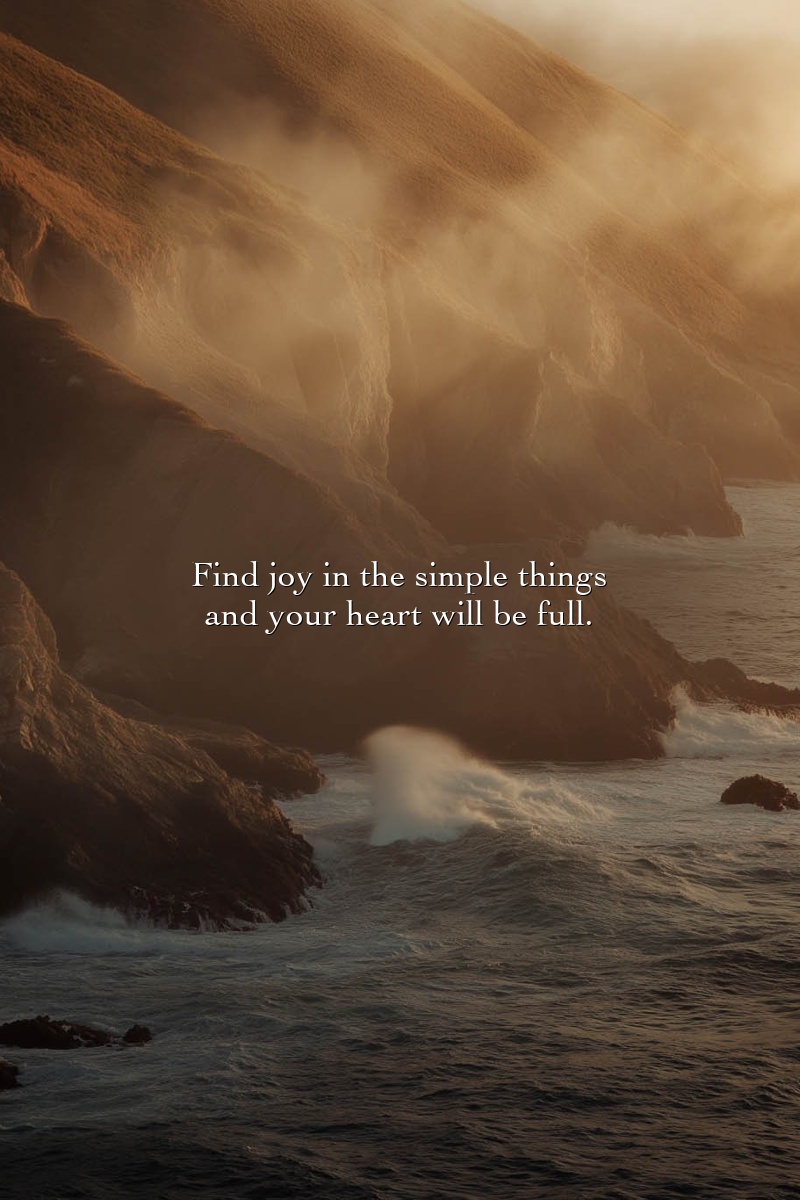 Find joy in the simple things and your heart will be full.