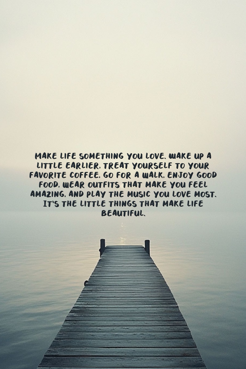 Make life something you love. Wake up a little earlier, treat yourself to your favorite coffee, go for a walk, enjoy good food, wear outfits that make you feel amazing, and play the music you love most. It's the little things that make life beautiful.