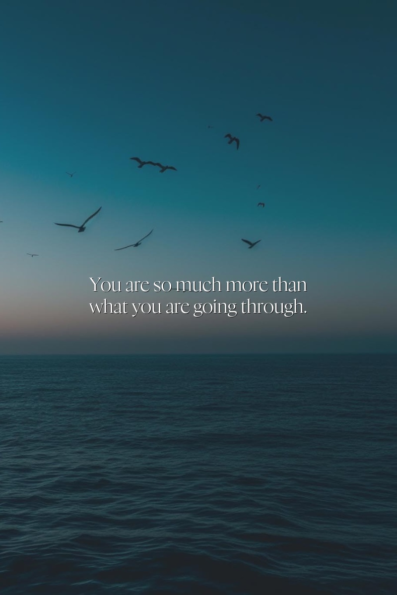 You are so much more than what you are going through.