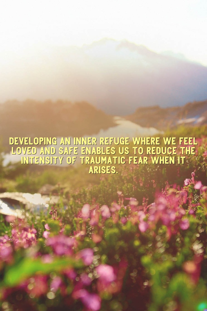 Developing an inner refuge where we feel loved and safe enables us to reduce the intensity of traumatic fear when it arises.