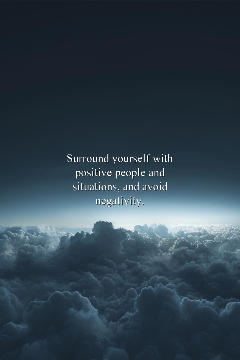 Surround yourself with positive people and situations, and avoid negativity.