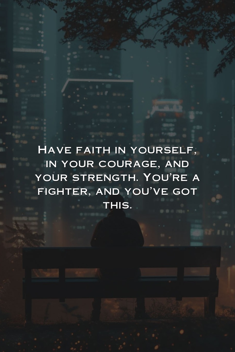 Have faith in yourself, in your courage, and your strength. You're a fighter, and you've got this.