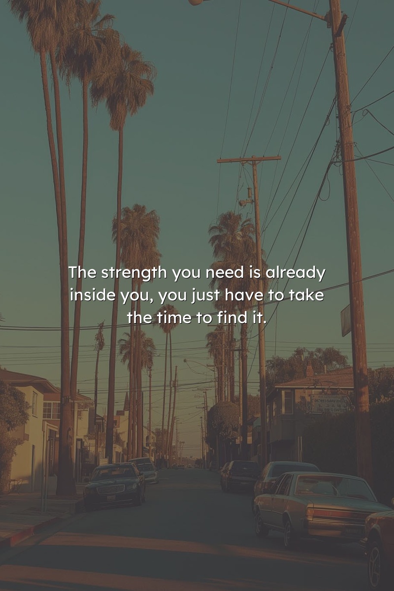 The strength you need is already inside you, you just have to take the time to find it.