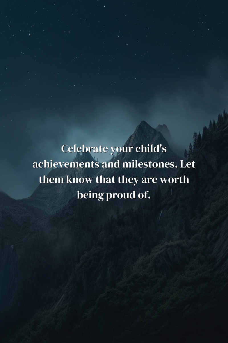 Celebrate your child's achievements and milestones. Let them know that they are worth being proud of.
