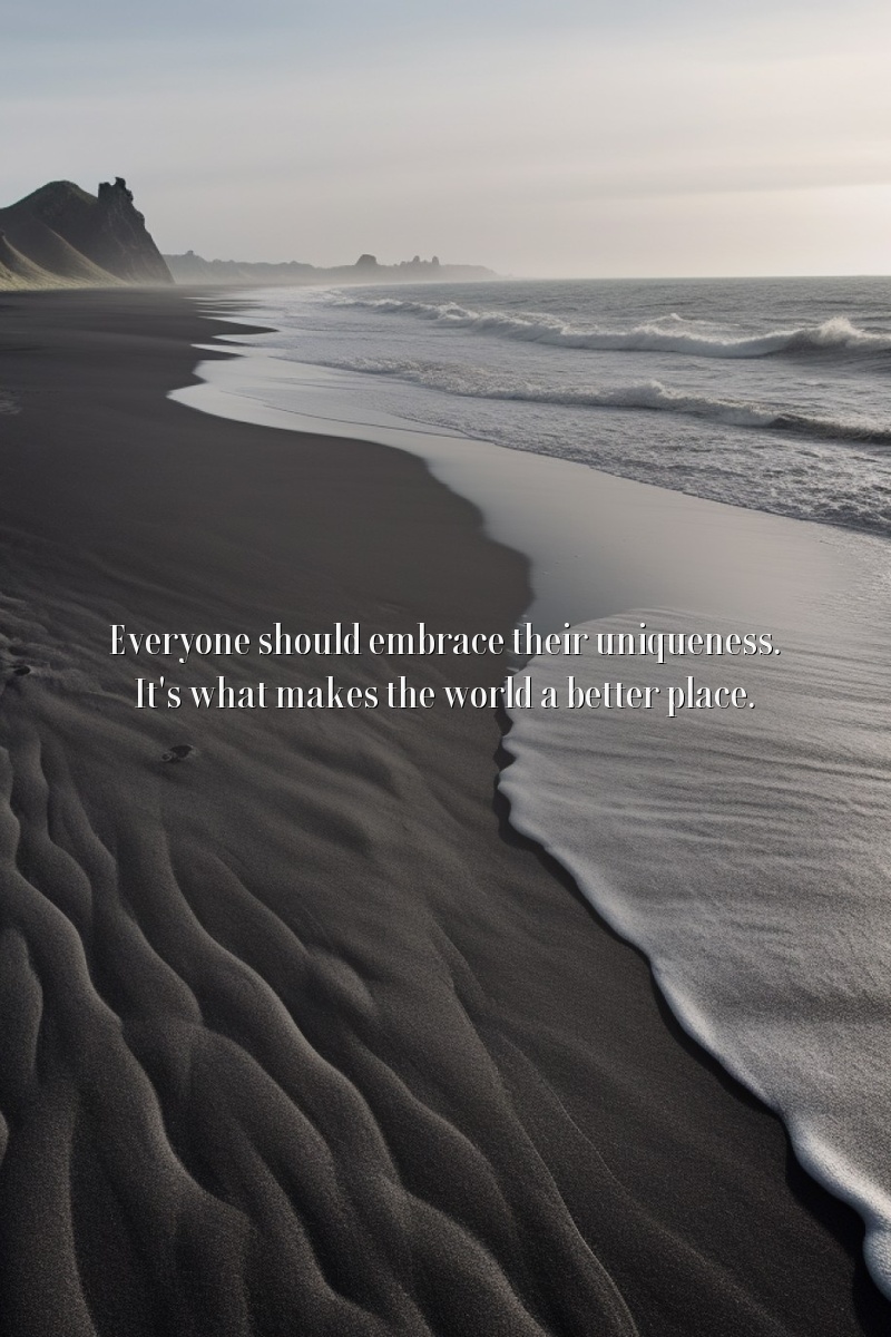 Everyone should embrace their uniqueness. It's what makes the world a better place.