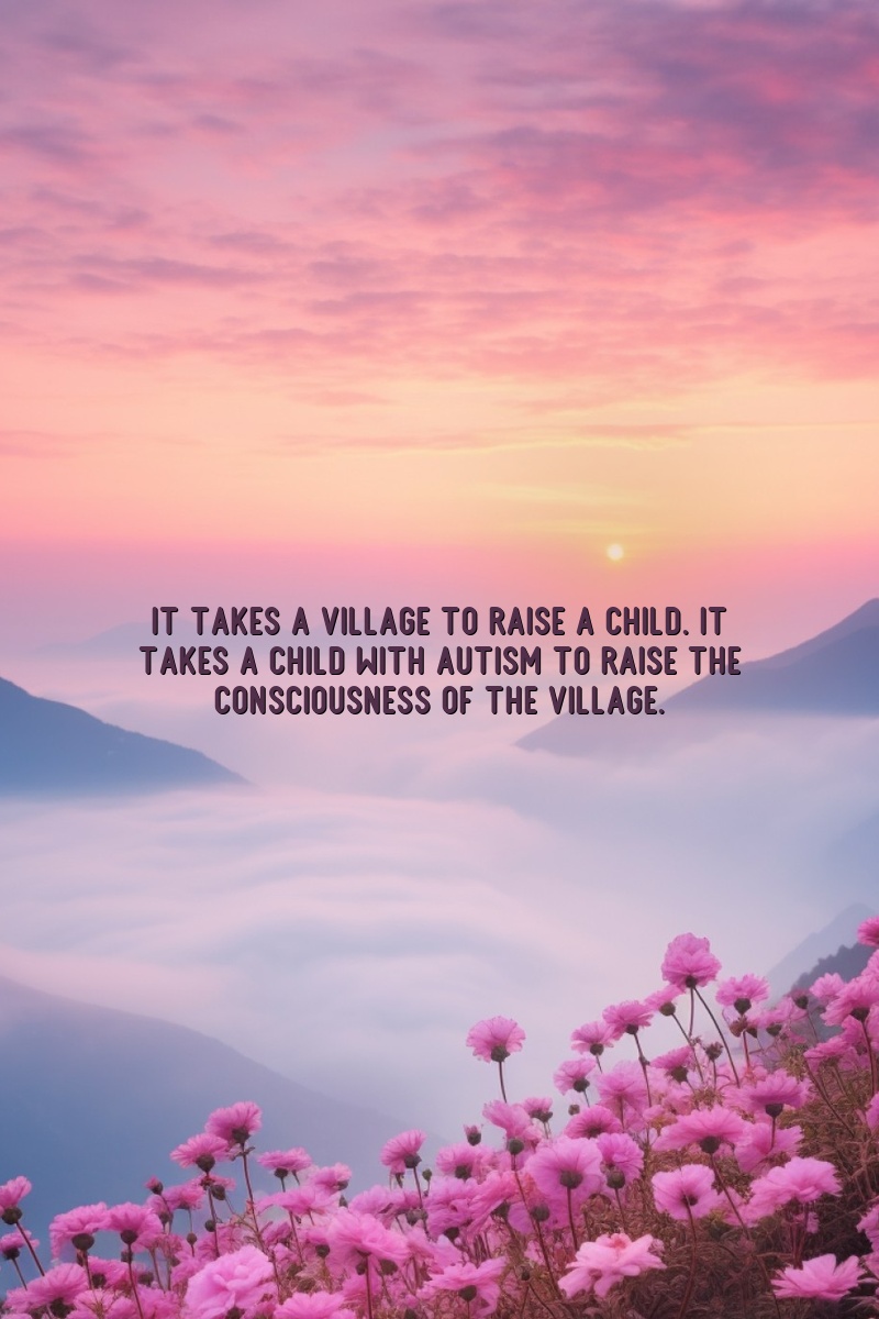 It takes a village to raise a child. It takes a child with autism to raise the consciousness of the village.