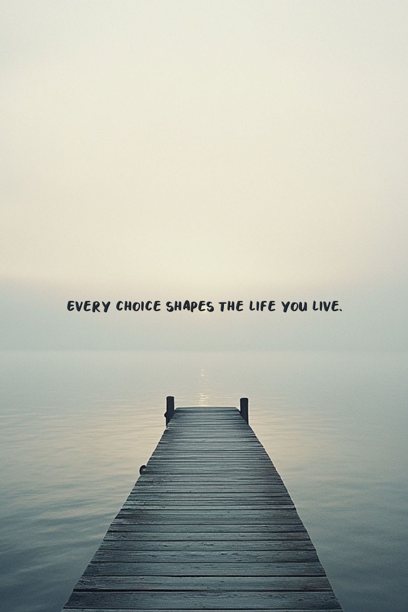 Every choice shapes the life you live.