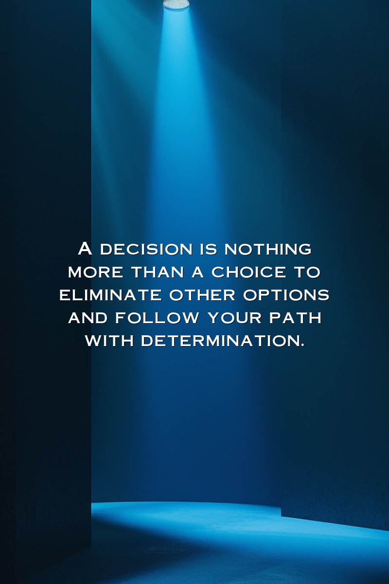 A decision is nothing more than a choice to eliminate other options and follow your path with determination.