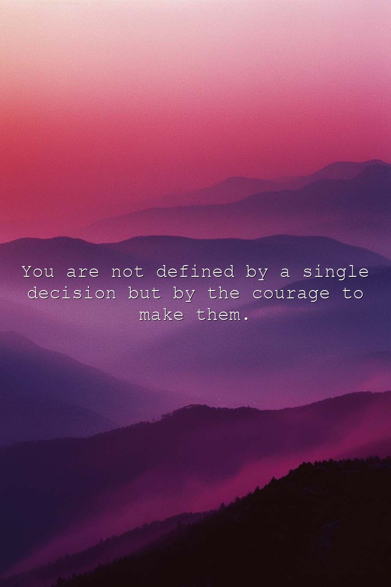 You are not defined by a single decision but by the courage to make them.