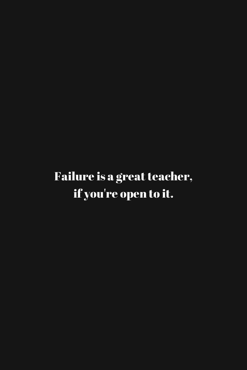 Failure is a great teacher, if you're open to it.