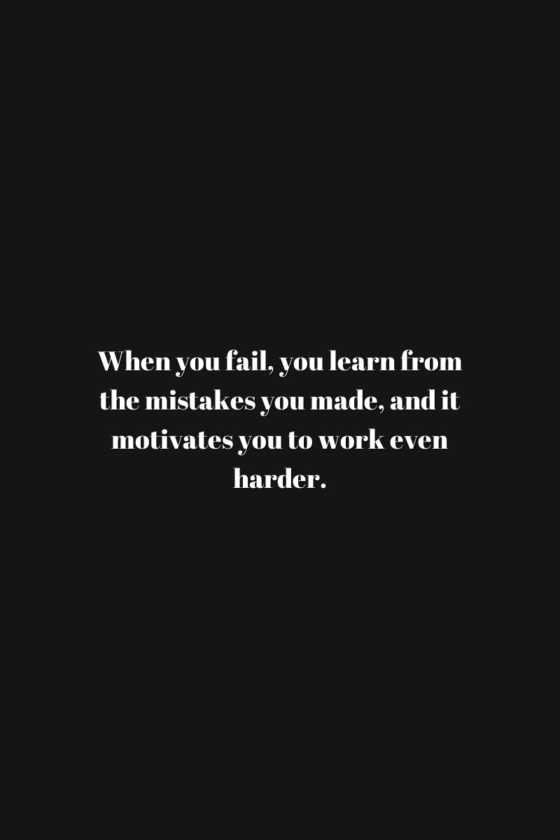 When you fail, you learn from the mistakes you made, and it motivates you to work even harder.
