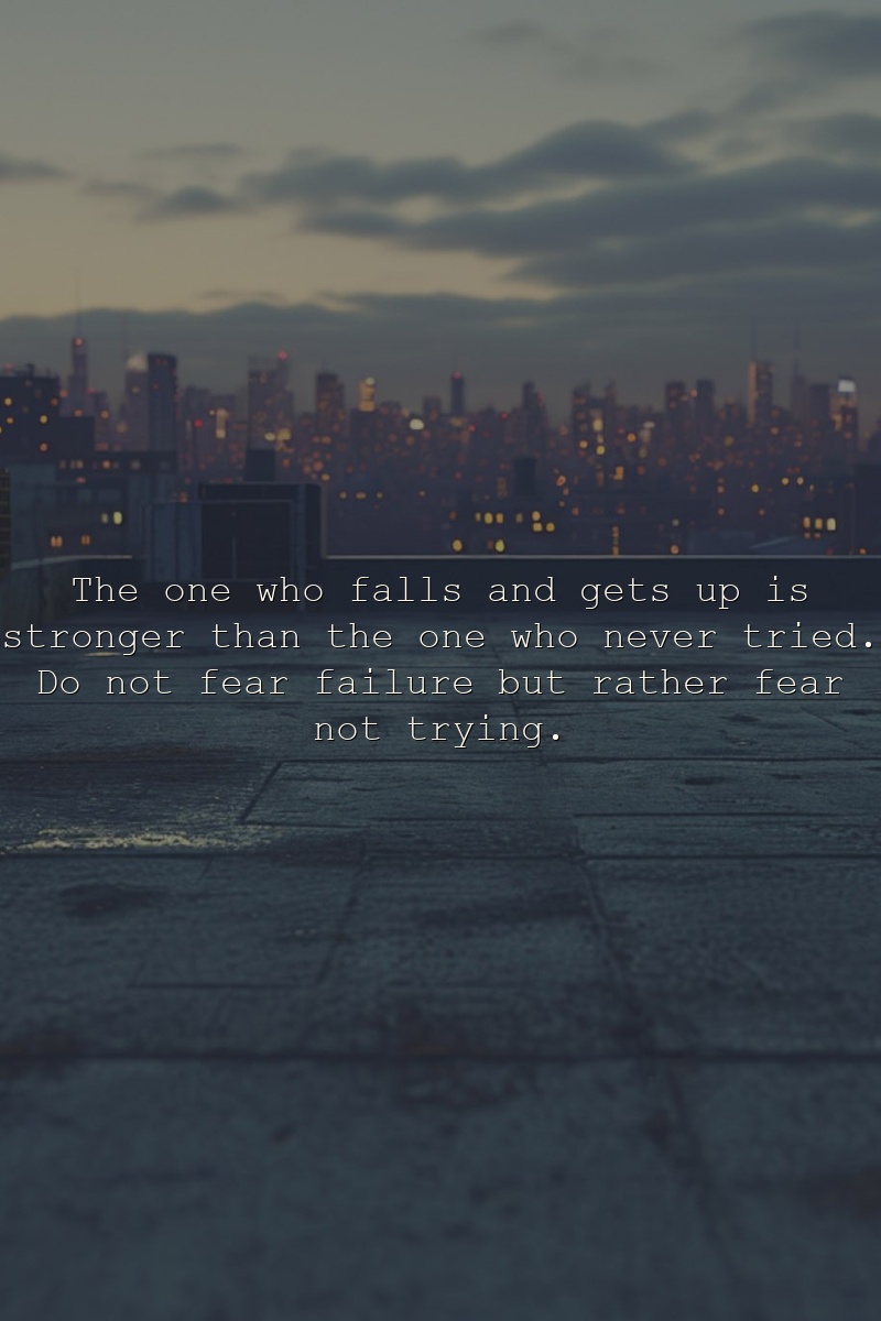 The one who falls and gets up is stronger than the one who never tried. Do not fear failure but rather fear not trying.