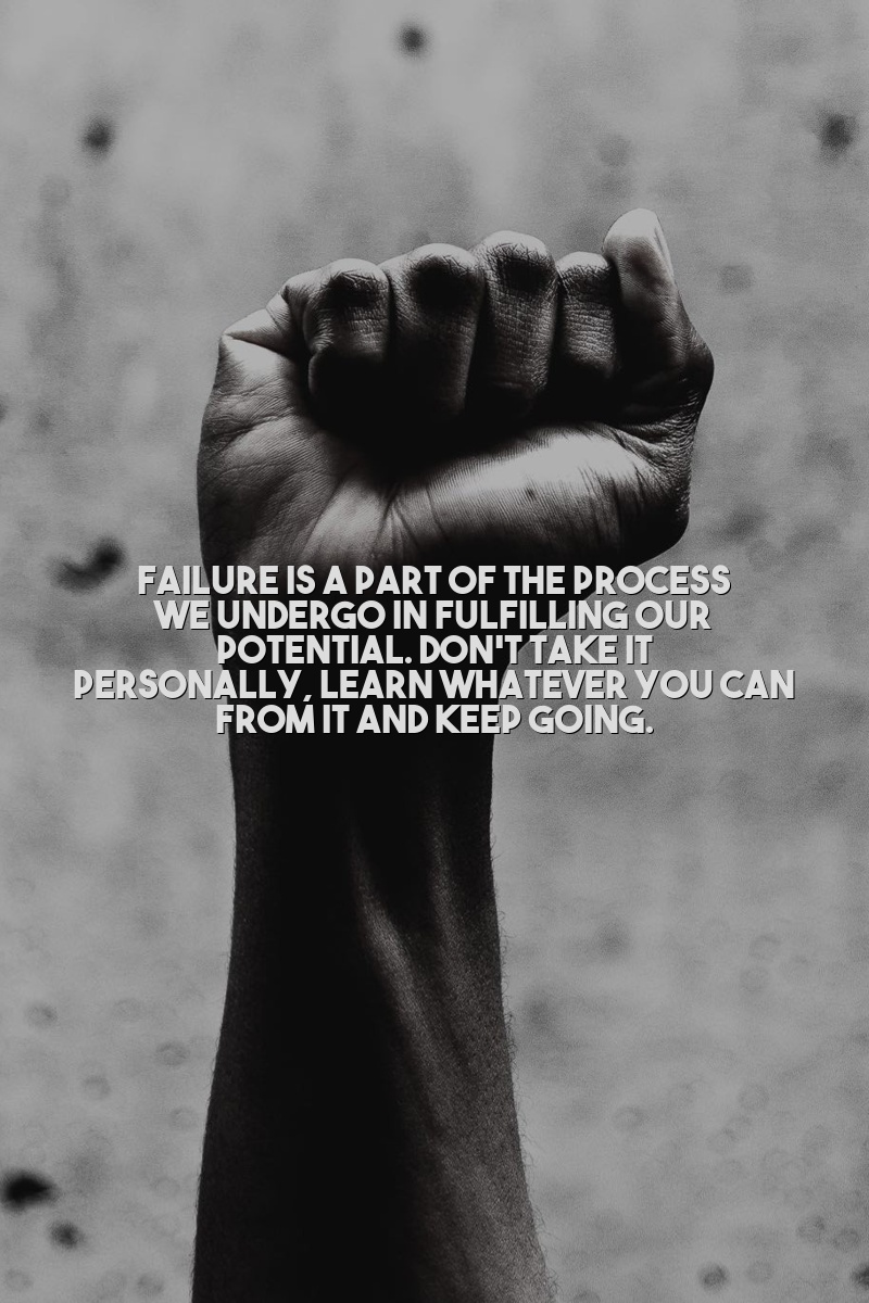 Failure is a part of the process we undergo in fulfilling our potential. Don't take it personally, learn whatever you can from it and keep going.