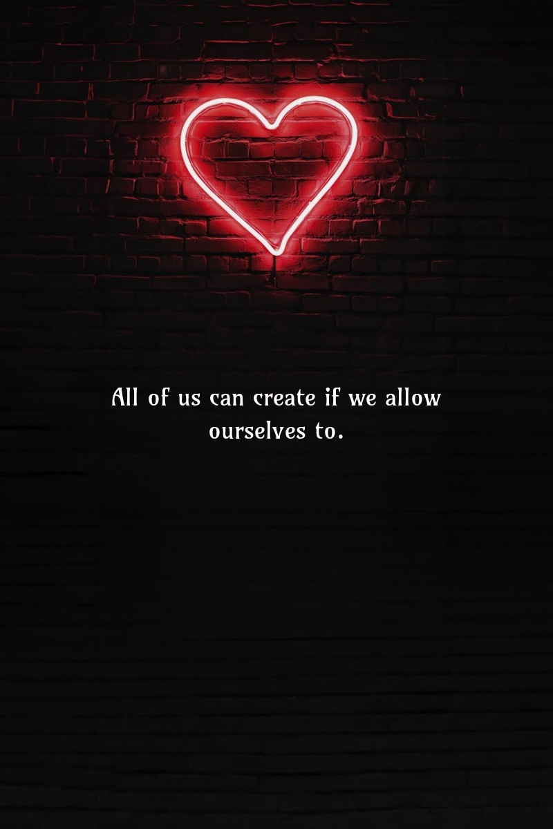 All of us can create if we allow ourselves to.