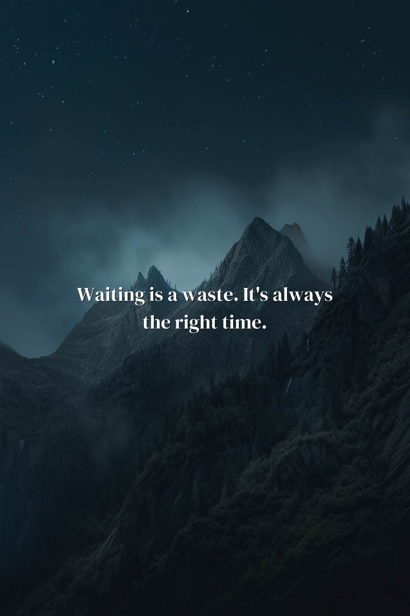 Waiting is a waste. It's always the right time.