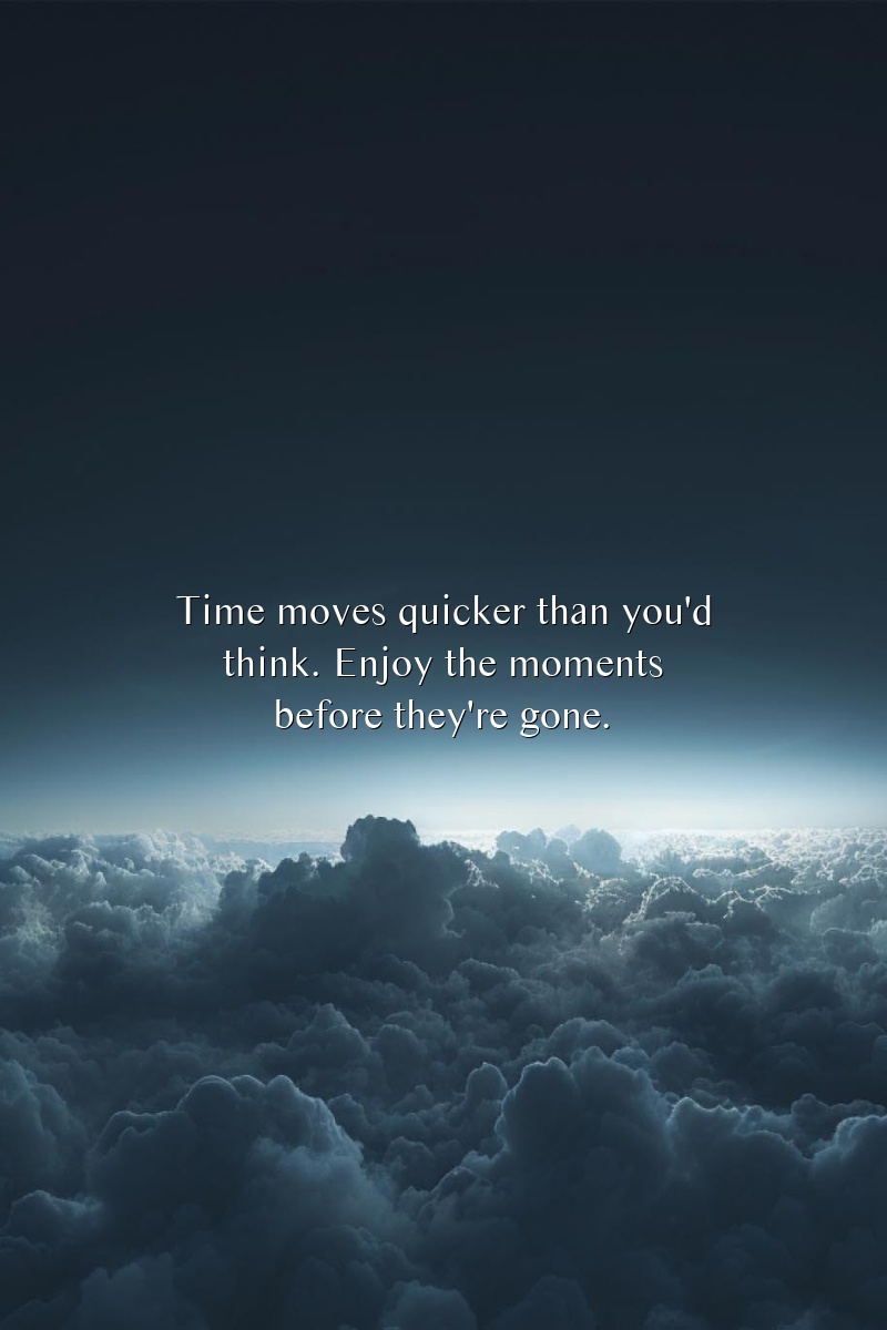 Time moves quicker than you'd think. Enjoy the moments before they're gone.